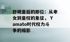 舒明皇后的即位：从卑女到皇权的象征， Yamato时代权力斗争的缩影