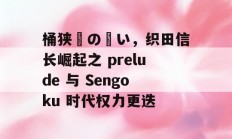 桶狭間の戦い，织田信长崛起之 prelude 与 Sengoku 时代权力更迭